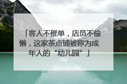 客人不催单，店员不偷懒，这家茶点铺被称为成年人的“幼儿园”